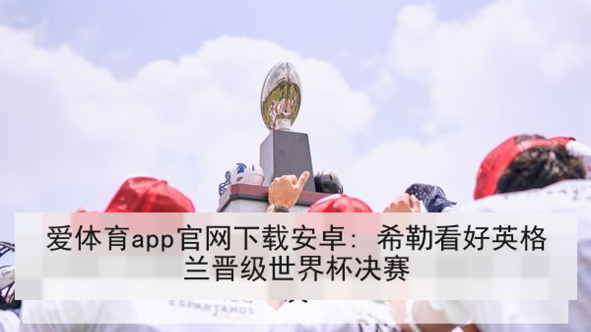 爱体育app官网下载安卓: 希勒看好英格兰晋级世界杯决赛