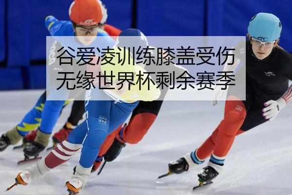 谷爱凌训练膝盖受伤 无缘世界杯剩余赛季