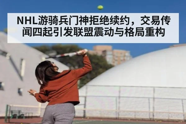NHL游骑兵门神拒绝续约，交易传闻四起引发联盟震动与格局重构
